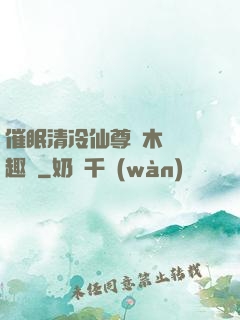 催眠清冷仙尊騎木驢筆趣閣