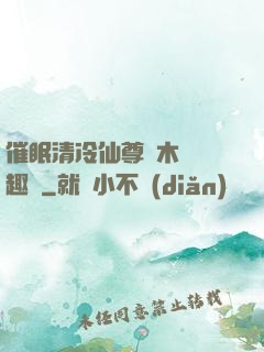 催眠清冷仙尊騎木驢筆趣閣