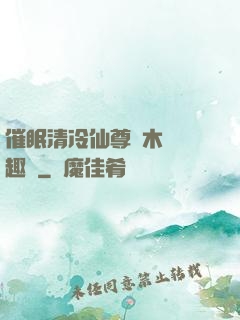 催眠清冷仙尊騎木驢筆趣閣