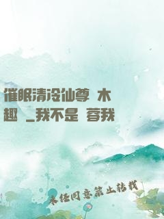 催眠清冷仙尊騎木驢筆趣閣