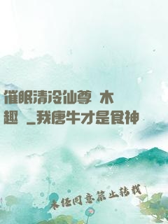 催眠清冷仙尊騎木驢筆趣閣