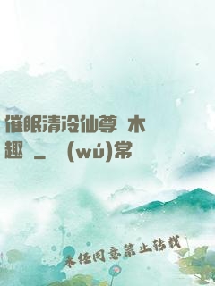 催眠清冷仙尊騎木驢筆趣閣