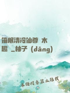 催眠清冷仙尊騎木驢筆趣閣