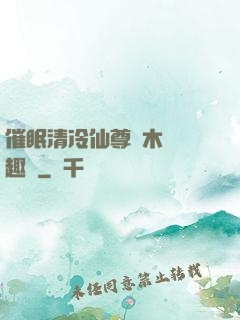 催眠清冷仙尊騎木驢筆趣閣