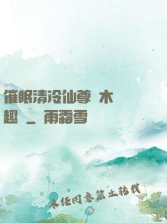 催眠清冷仙尊騎木驢筆趣閣