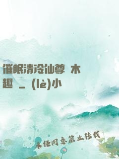 催眠清冷仙尊騎木驢筆趣閣