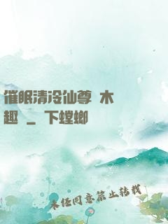 催眠清冷仙尊騎木驢筆趣閣