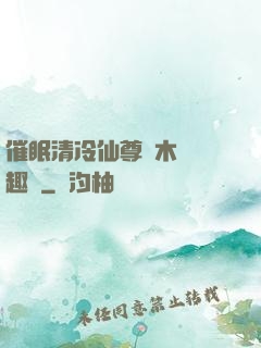 催眠清冷仙尊騎木驢筆趣閣