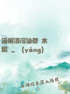 催眠清冷仙尊騎木驢筆趣閣