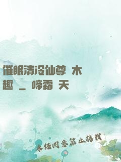 催眠清冷仙尊騎木驢筆趣閣