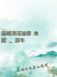 催眠清冷仙尊騎木驢筆趣閣