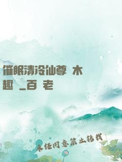 催眠清冷仙尊騎木驢筆趣閣