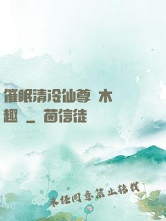 催眠清冷仙尊騎木驢筆趣閣