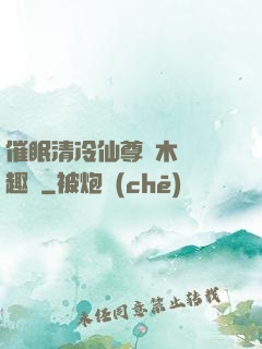 催眠清冷仙尊騎木驢筆趣閣