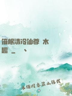 催眠清冷仙尊騎木驢筆趣閣