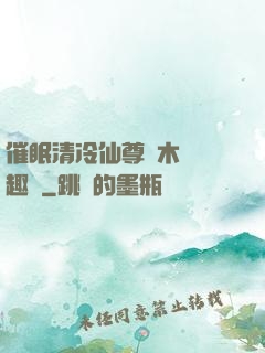 催眠清冷仙尊騎木驢筆趣閣