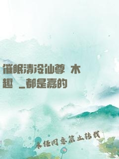 催眠清冷仙尊騎木驢筆趣閣