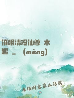 催眠清冷仙尊騎木驢筆趣閣
