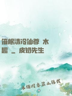 催眠清冷仙尊騎木驢筆趣閣