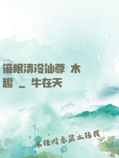 催眠清冷仙尊騎木驢筆趣閣