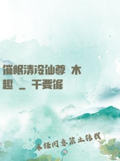 催眠清冷仙尊騎木驢筆趣閣