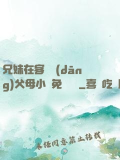 兄妹在客廳當(dāng)父母小說免費閱讀