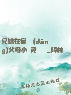 兄妹在客廳當(dāng)父母小說免費閱讀