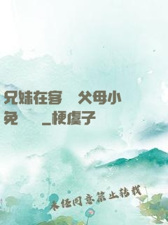 兄妹在客廳當父母小說免費閱讀