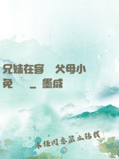 兄妹在客廳當父母小說免費閱讀