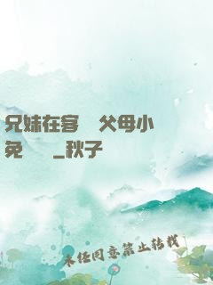 兄妹在客廳當父母小說免費閱讀