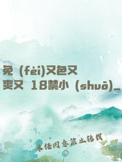 免費(fèi)又色又爽又黃18禁小說(shuō)