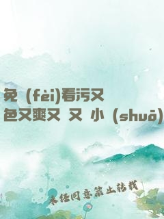 免費(fèi)看污又色又爽又黃又臟小說(shuō)