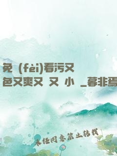 免費(fèi)看污又色又爽又黃又臟小說