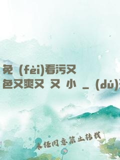 免費(fèi)看污又色又爽又黃又臟小說