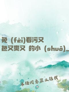 免費(fèi)看污又色又爽又黃的小說(shuō)
