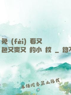 免費(fèi)觀看又色又爽又黃的小說校園