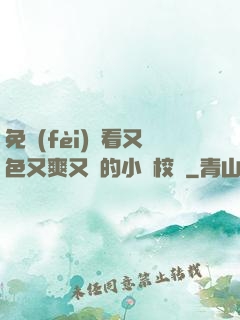 免費(fèi)觀看又色又爽又黃的小說校園