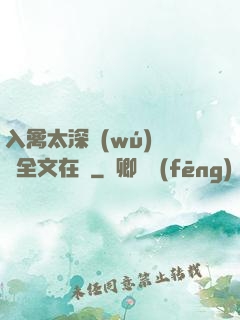 入禽太深無(wú)刪減全文在線