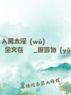 入禽太深無(wú)刪減全文在線閱讀
