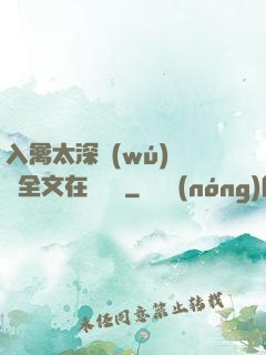入禽太深無(wú)刪減全文在線閱讀