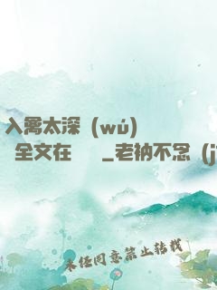 入禽太深無(wú)刪減全文在線閱讀