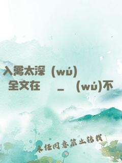 入禽太深無(wú)刪減全文在線閱讀