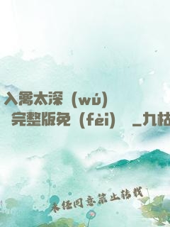入禽太深無(wú)刪減完整版免費(fèi)閱讀