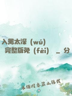 入禽太深無(wú)刪減完整版免費(fèi)閱讀