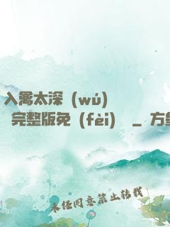 入禽太深無(wú)刪減完整版免費(fèi)閱讀