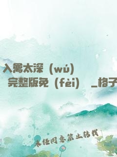 入禽太深無(wú)刪減完整版免費(fèi)閱讀