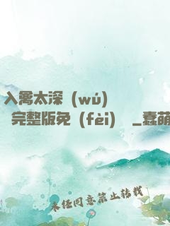 入禽太深無(wú)刪減完整版免費(fèi)閱讀