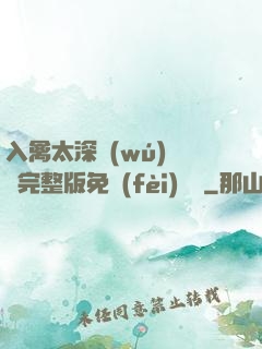 入禽太深無(wú)刪減完整版免費(fèi)閱讀