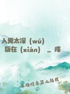 入禽太深無(wú)刪減版在線(xiàn)閱讀