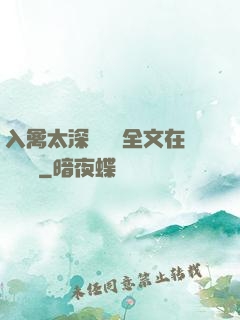 入禽太深無刪減全文在線閱讀